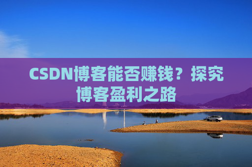 CSDN博客能否赚钱？探究博客盈利之路